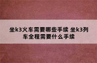 坐k3火车需要哪些手续 坐k3列车全程需要什么手续